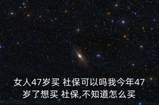 女人47歲買 社?？梢詥嵛医衲?7歲了想買 社保,不知道怎么買