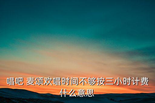 唱吧 麥頌歡唱時間不夠按三小時計費(fèi)什么意思