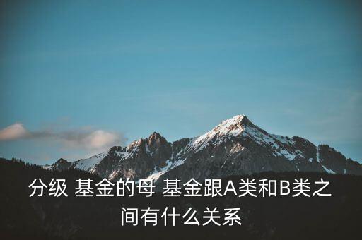 分級(jí) 基金的母 基金跟A類和B類之間有什么關(guān)系