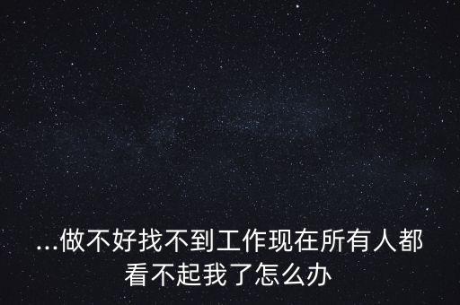 ...做不好找不到工作現(xiàn)在所有人都看不起我了怎么辦