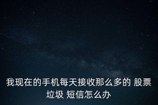 我現(xiàn)在的手機每天接收那么多的 股票垃圾 短信怎么辦