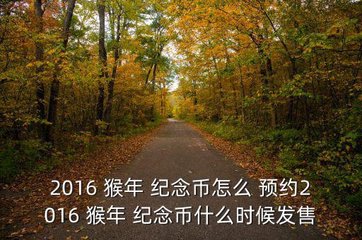 2016 猴年 紀(jì)念幣怎么 預(yù)約2016 猴年 紀(jì)念幣什么時候發(fā)售