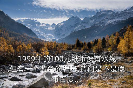  1999年的100元紙幣沒有水線,但有一個(gè)藍(lán)色的編號(hào),請問是不是假幣百度...