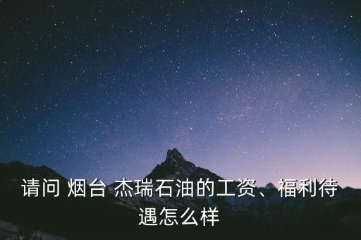 請問 煙臺 杰瑞石油的工資、福利待遇怎么樣