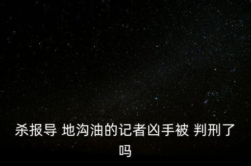 殺報導(dǎo) 地溝油的記者兇手被 判刑了嗎