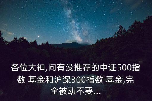 各位大神,問(wèn)有沒(méi)推薦的中證500指數(shù) 基金和滬深300指數(shù) 基金,完全被動(dòng)不要...