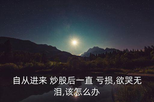 自從進(jìn)來(lái) 炒股后一直 虧損,欲哭無(wú)淚,該怎么辦