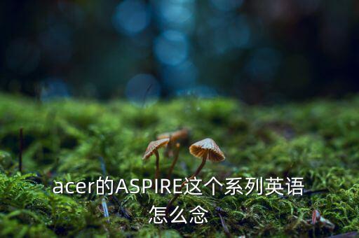 acer的ASPIRE這個系列英語怎么念