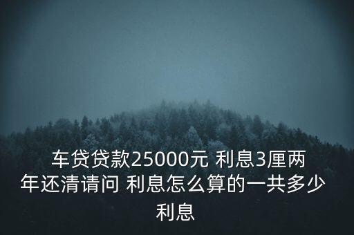  車貸貸款25000元 利息3厘兩年還清請問 利息怎么算的一共多少 利息