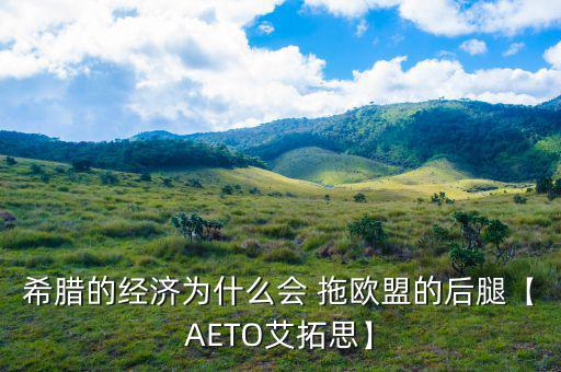 希臘的經濟為什么會 拖歐盟的后腿【AETO艾拓思】