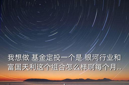 我想做 基金定投一個(gè)是 銀河行業(yè)和富國天利這個(gè)組合怎么樣啊每個(gè)月...