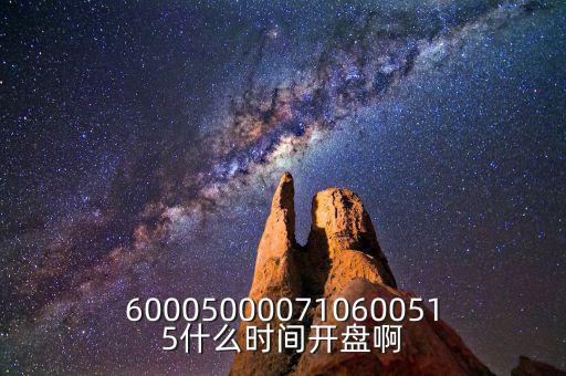 600050000710600515什么時(shí)間開盤啊