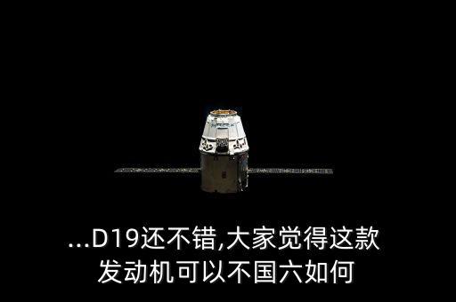 ...D19還不錯,大家覺得這款 發(fā)動機可以不國六如何