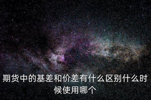 什么是正基差，期貨中的基差和價差有什么區(qū)別什么時候使用哪個