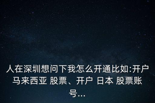 人在深圳想問下我怎么開通比如:開戶馬來西亞 股票、開戶 日本 股票賬號...