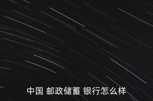 中國(guó)郵政銀行怎么樣,中國(guó)郵政儲(chǔ)蓄銀行第一個(gè)主席是陶禮明