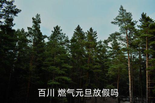 廊坊百川燃氣怎么樣,河北永清百川燃氣公司元旦放假