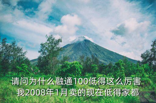 請問為什么融通100低得這么厲害 我2008年1月賣的現(xiàn)在低得家都