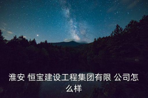 淮安 恒寶建設工程集團有限 公司怎么樣