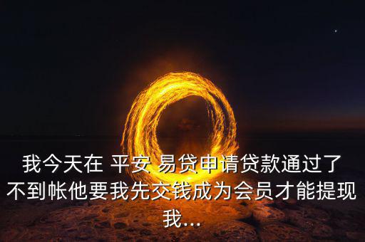 我今天在 平安 易貸申請(qǐng)貸款通過了不到帳他要我先交錢成為會(huì)員才能提現(xiàn)我...