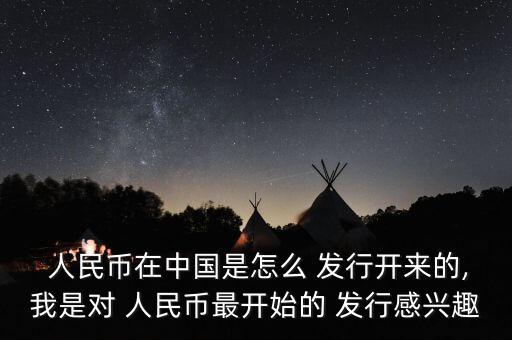  人民幣在中國是怎么 發(fā)行開來的,我是對(duì) 人民幣最開始的 發(fā)行感興趣