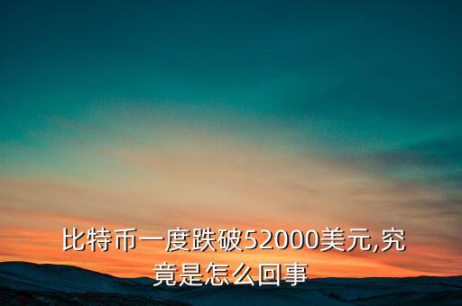  比特幣一度跌破52000美元,究竟是怎么回事