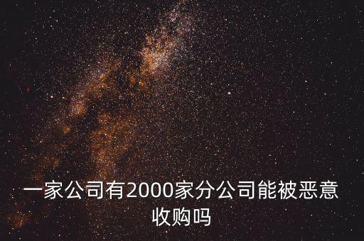 一家公司有2000家分公司能被惡意收購(gòu)嗎