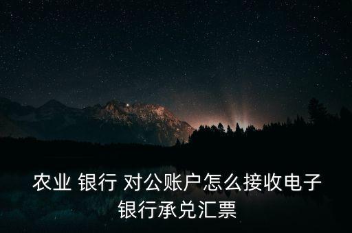  農(nóng)業(yè) 銀行 對(duì)公賬戶(hù)怎么接收電子 銀行承兌匯票