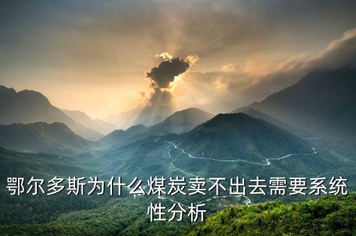 鄂爾多斯為什么煤炭賣不出去需要系統(tǒng)性分析