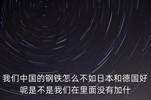 我們中國(guó)的鋼鐵怎么不如日本和德國(guó)好呢是不是我們?cè)诶锩鏇]有加什