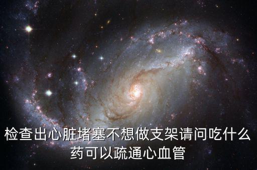 檢查出心臟堵塞不想做支架請(qǐng)問(wèn)吃什么藥可以疏通心血管