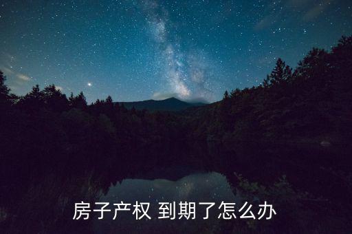 房產(chǎn)到期怎么處理,住宅建設用地使用權(quán)到期自動續(xù)期