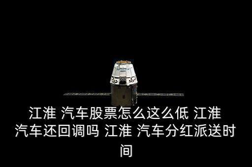  江淮 汽車股票怎么這么低 江淮 汽車還回調嗎 江淮 汽車分紅派送時間