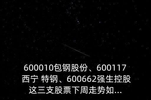 600010包鋼股份、600117 西寧 特鋼、600662強(qiáng)生控股這三支股票下周走勢如...