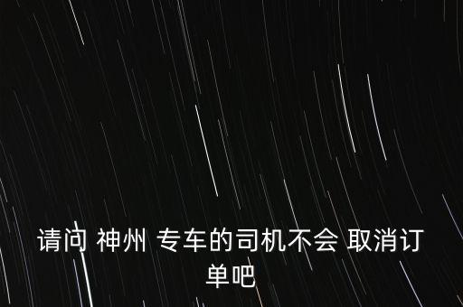 請(qǐng)問(wèn) 神州 專車的司機(jī)不會(huì) 取消訂單吧