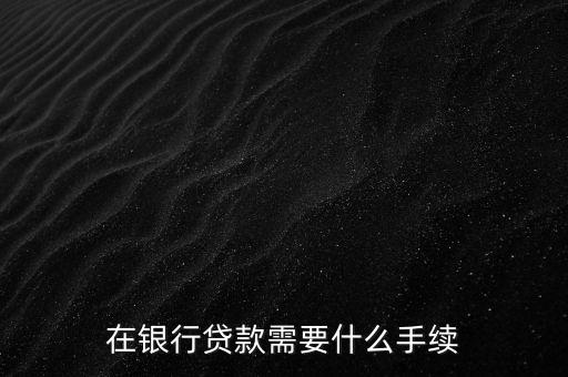 銀行貸款要什么手續(xù)，在銀行貸款需要什么手續(xù)