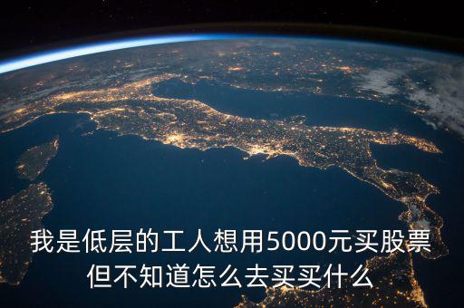 我是低層的工人想用5000元買股票但不知道怎么去買買什么