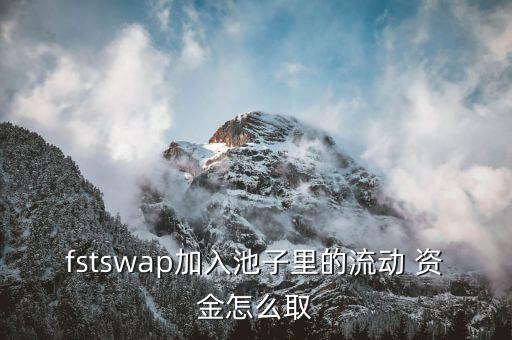 fstswap加入池子里的流動(dòng) 資金怎么取