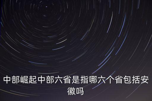 中部崛起中部六省是指哪六個省包括安徽嗎