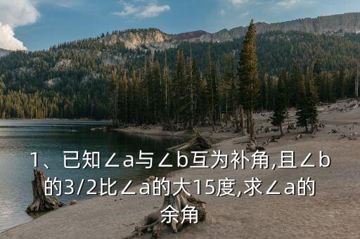 1、已知∠a與∠b互為補(bǔ)角,且∠b的3/2比∠a的大15度,求∠a的余角