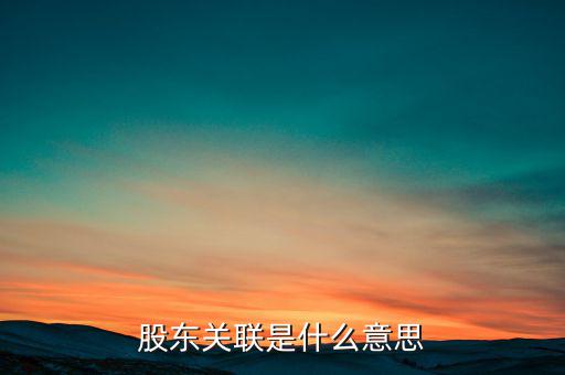 什么是關(guān)聯(lián)股東，股東關(guān)聯(lián)是什么意思