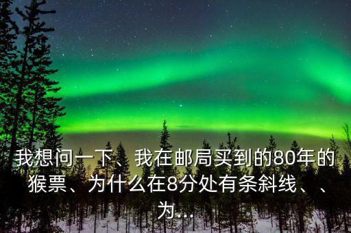 我想問一下、我在郵局買到的80年的 猴票、為什么在8分處有條斜線、、為...