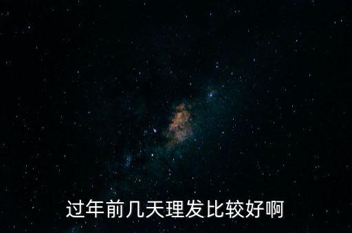 過(guò)年前幾天理發(fā)比較好啊