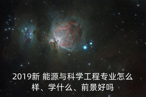 2019新 能源與科學(xué)工程專業(yè)怎么樣、學(xué)什么、前景好嗎