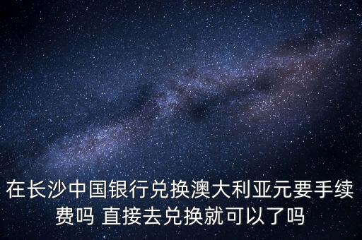 在長沙中國銀行兌換澳大利亞元要手續(xù)費(fèi)嗎 直接去兌換就可以了嗎