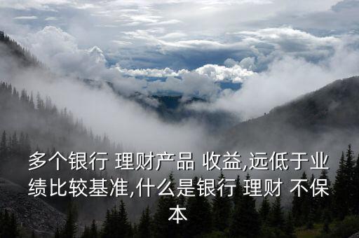 多個銀行 理財產品 收益,遠低于業(yè)績比較基準,什么是銀行 理財 不保本