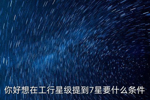 你好想在工行星級提到7星要什么條件