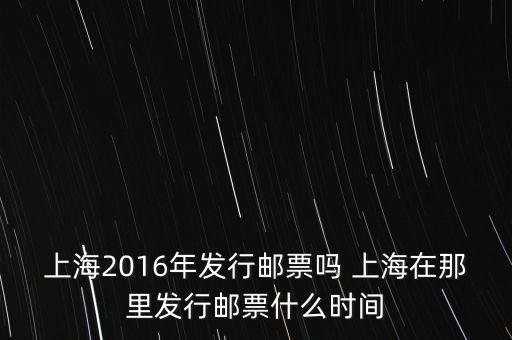 上海2016年發(fā)行郵票嗎 上海在那里發(fā)行郵票什么時(shí)間