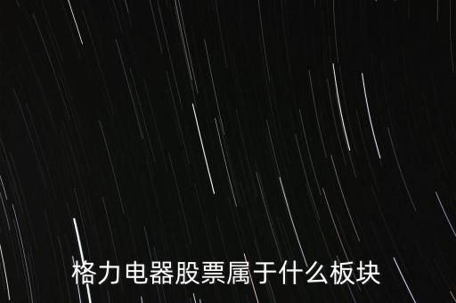 格力電器是什么板塊，皇氏集團(tuán)屬于創(chuàng)業(yè)板那格力電器屬可什么謝謝