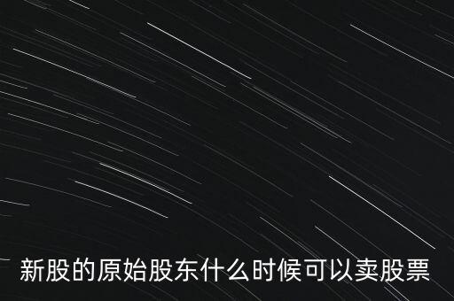 上市股東什么時(shí)候能賣股票，新股的原始股東什么時(shí)候可以賣股票